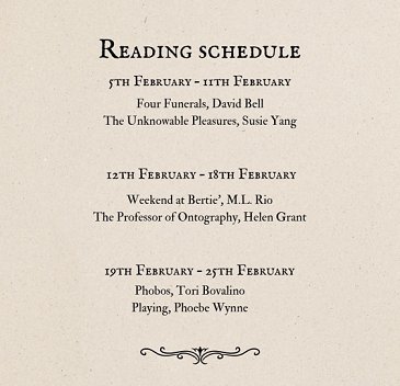 Banner image. Cream background. Text reads: Reading Schedule: 5th February - 11th February: Four Funerals, David Bell, The Unknowable Pleasures, Susie Yang. 12th February - 18th February: Weekend at Bertie's, M.L. Rio, The Professor of Ontography, Helen Grant. 19th February - 25th February: Phobos, Tori Bovalino, Playing, Phoebe Wynne