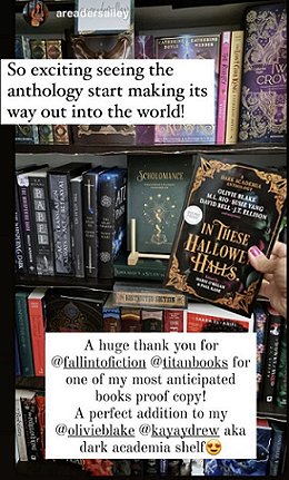 Screenshot of a woman's hand holding a copy of In These Hallowed Halls, edited by Marie O'Regan and Paul Kane, against a backdrop of bookshelves. Text at the top reads: So exciting seeing the anthology start making its way out into the world. Text at the bottom reads A huge thank you for @fallintofiction @titanbooks for one of my most anticipated books proof copy! A perfect addition to my @olivieblake @kayaydrew aka dark academia shelf. Smiley emoji with heart-shaped eyes