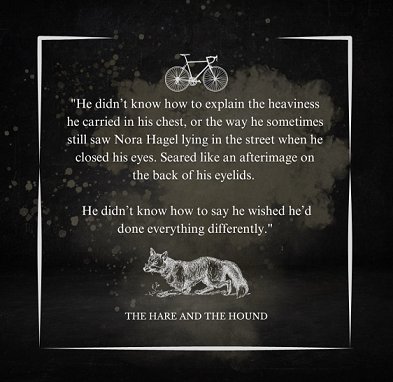 silhouette of a bicycle and a dog against a black background. Text from The Hare and the Hound reads: He didn't know how to explain the heaviness he carried in his chest, or the way he sometimes still saw Nora Hagel lying in the street when he closed his eyes. Seared like an afterimage on the back of his eyelids. He didn't know how to say he wished he'd done everything differently.
